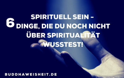 Spirituell sein – 6 Dinge, die du noch nicht über Spiritualität wusstest!
